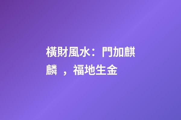 橫財風水：門加麒麟，福地生金